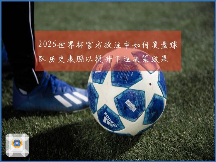 2026世界杯官方投注中如何复盘球队历史表现以提升下注决策效果