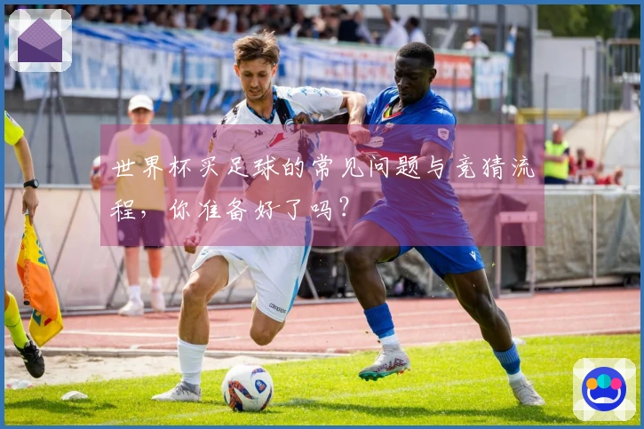 世界杯买足球的常见问题与竞猜流程，你准备好了吗？