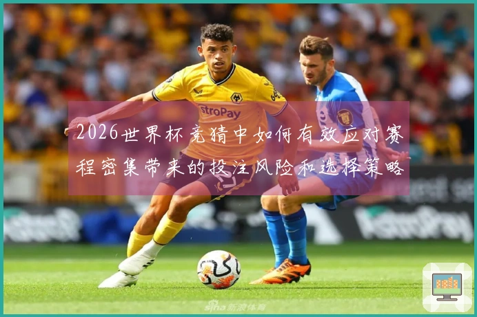 2026世界杯竞猜中如何有效应对赛程密集带来的投注风险和选择策略