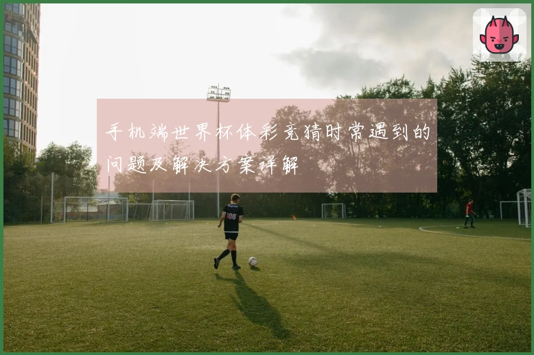 手机端世界杯体彩竞猜时常遇到的问题及解决方案详解