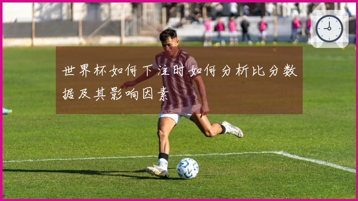 世界杯如何下注时如何分析比分数据及其影响因素