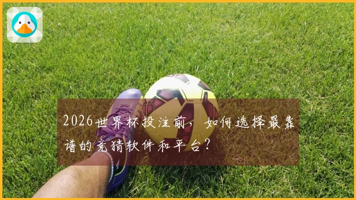 2026世界杯投注前，如何选择最靠谱的竞猜软件和平台？