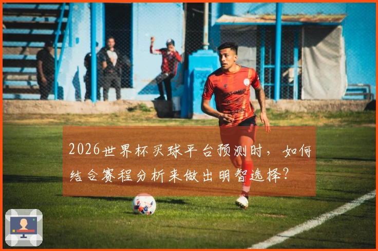 2026世界杯买球平台预测时，如何结合赛程分析来做出明智选择？