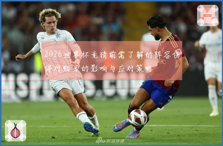 2026世界杯竞猜前需了解的阵容伤停对赔率的影响与应对策略